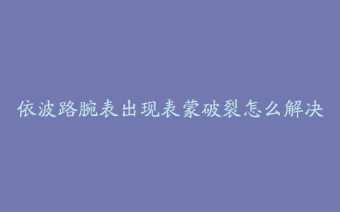 依波路腕表出现表蒙破裂怎么解决