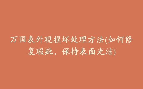 万国表外观损坏处理方法(如何修复瑕疵，保持表面光洁)