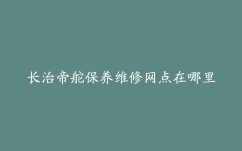 长治帝舵保养维修网点在哪里