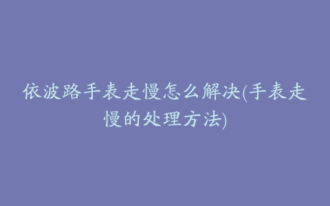 依波路手表走慢怎么解决(手表走慢的处理方法)