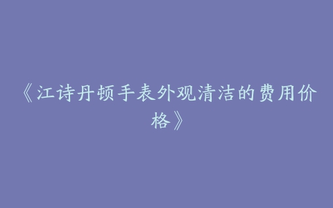 《江诗丹顿手表外观清洁的费用价格》