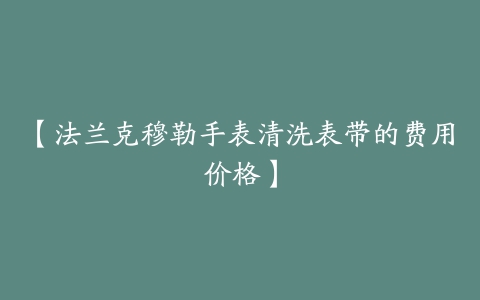 【法兰克穆勒手表清洗表带的费用价格】