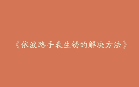 《依波路手表生锈的解决方法》