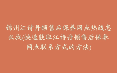 锦州江诗丹顿售后保养网点热线怎么找(快速获取江诗丹顿售后保养网点联系方式的方法)