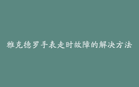 雅克德罗手表走时故障的解决方法