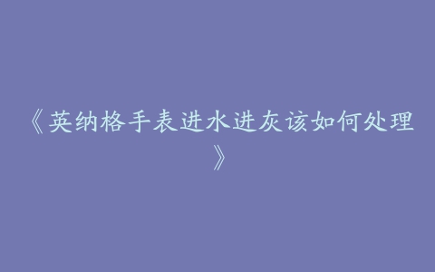 《英纳格手表进水进灰该如何处理》