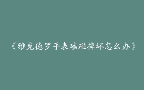 《雅克德罗手表磕碰摔坏怎么办》