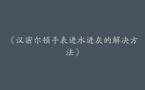 《汉密尔顿手表进水进灰的解决方法》