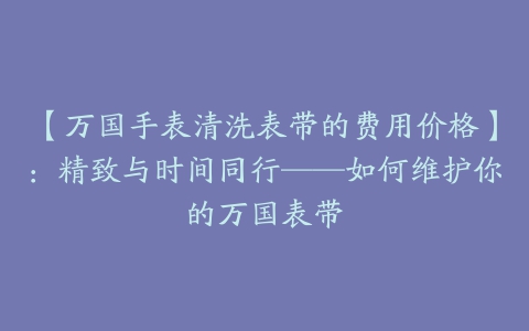 【万国手表清洗表带的费用价格】：精致与时间同行——如何维护你的万国表带