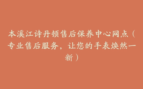 本溪江诗丹顿售后保养中心网点（专业售后服务，让您的手表焕然一新）