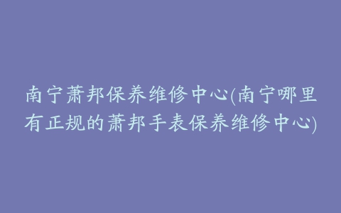 南宁萧邦保养维修中心(南宁哪里有正规的萧邦手表保养维修中心)