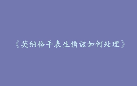 《英纳格手表生锈该如何处理》