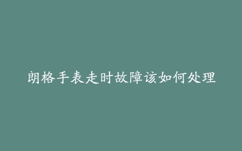 朗格手表走时故障该如何处理