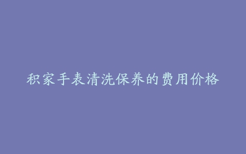 积家手表清洗保养的费用价格