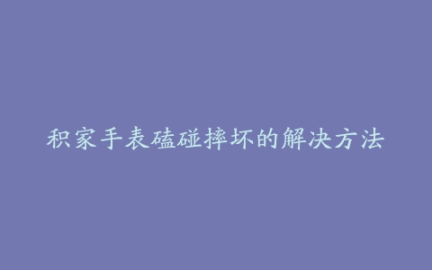 积家手表磕碰摔坏的解决方法