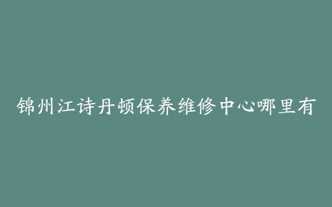 锦州江诗丹顿保养维修中心哪里有