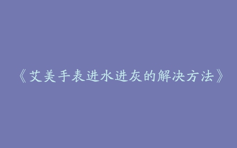 《艾美手表进水进灰的解决方法》