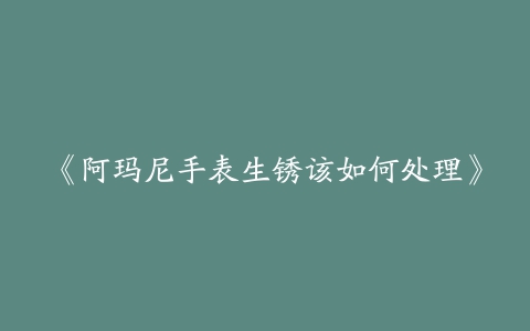 《阿玛尼手表生锈该如何处理》