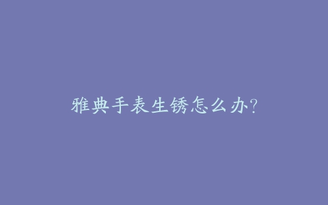 雅典手表生锈怎么办？