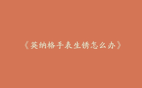 《英纳格手表生锈怎么办》