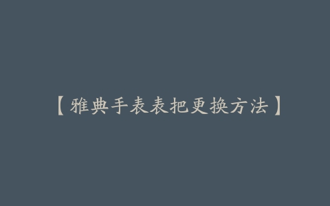 【雅典手表表把更换方法】