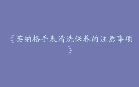 《英纳格手表清洗保养的注意事项》