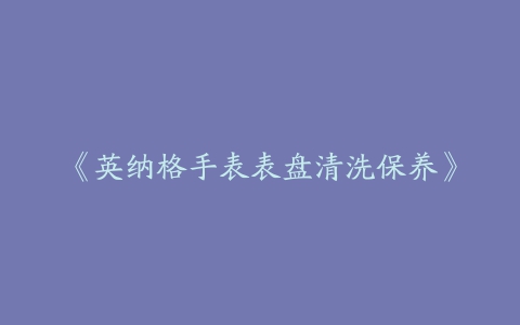 《英纳格手表表盘清洗保养》