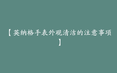 【英纳格手表外观清洁的注意事项】