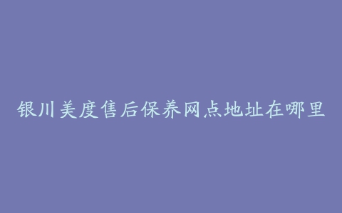 银川美度售后保养网点地址在哪里