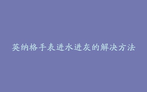 英纳格手表进水进灰的解决方法