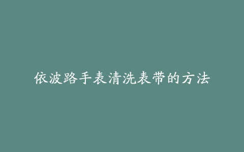 依波路手表清洗表带的方法