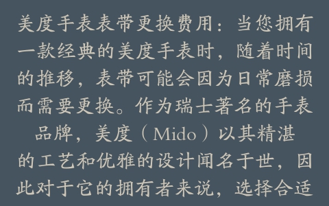 美度手表表带更换费用：当您拥有一款经典的美度手表时，随着时间的推移，表带可能会因为日常磨损而需要更换。作为瑞士著名的手表品牌，美度（Mido）以其精湛的工艺和优雅的设计闻名于世，因此对于它的拥有者来说，选择合适的服务来更换表带不仅是为了手表的外观考虑，更是为了确保其长久的价值。本文将探讨更换美度手表表带的相关费用、影响价格的因素以及去哪里可以得到这项服务。