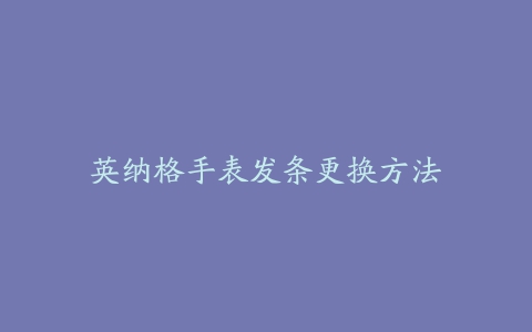 英纳格手表发条更换方法