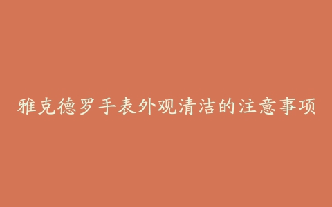 雅克德罗手表外观清洁的注意事项