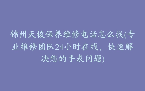 锦州天梭保养维修电话怎么找(专业维修团队24小时在线，快速解决您的手表问题)