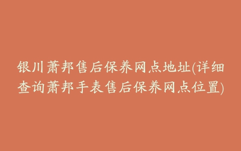 银川萧邦售后保养网点地址(详细查询萧邦手表售后保养网点位置)