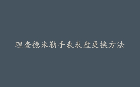 理查德米勒手表表盘更换方法