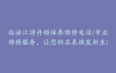 临汾江诗丹顿保养维修电话(专业维修服务，让您的名表焕发新生)