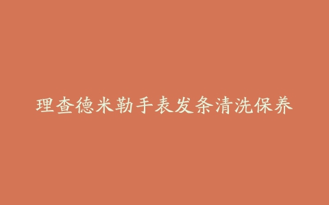 理查德米勒手表发条清洗保养