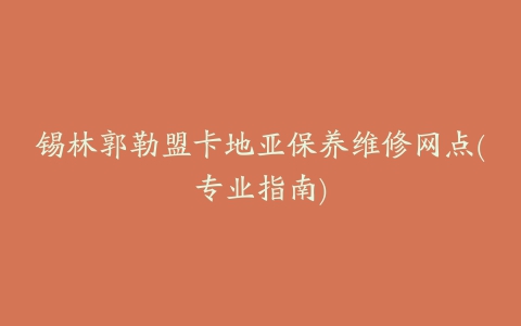 锡林郭勒盟卡地亚保养维修网点(专业指南)