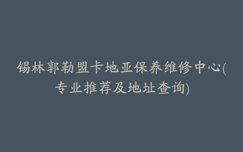 锡林郭勒盟卡地亚保养维修中心(专业推荐及地址查询)