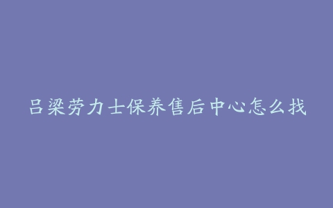 吕梁劳力士保养售后中心怎么找