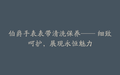 伯爵手表表带清洗保养—— 细致呵护，展现永恒魅力