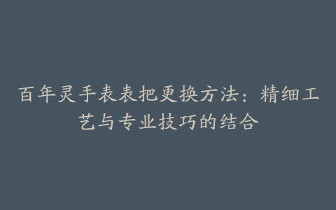 百年灵手表表把更换方法：精细工艺与专业技巧的结合