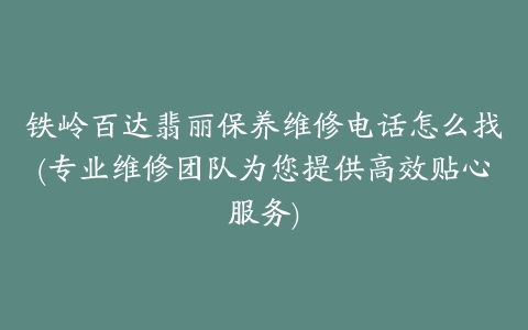 铁岭百达翡丽保养维修电话怎么找(专业维修团队为您提供高效贴心服务)