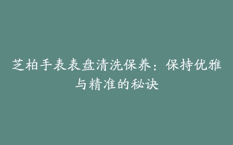 芝柏手表表盘清洗保养：保持优雅与精准的秘诀