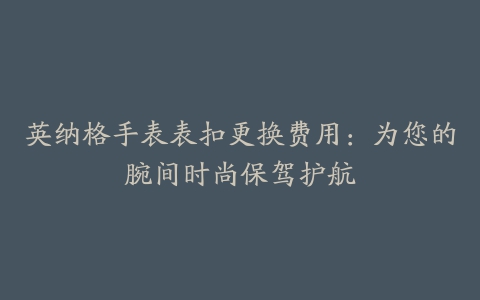 英纳格手表表扣更换费用：为您的腕间时尚保驾护航