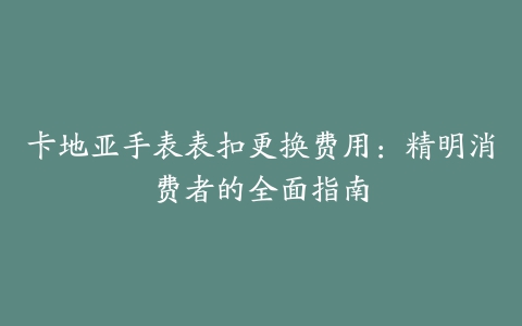 卡地亚手表表扣更换费用：精明消费者的全面指南