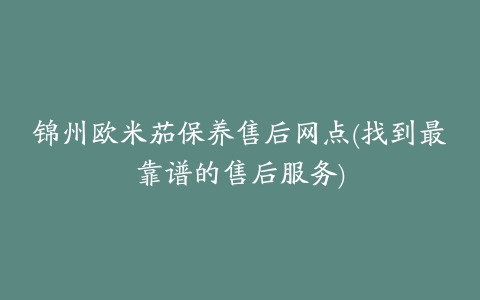 锦州欧米茄保养售后网点(找到最靠谱的售后服务)