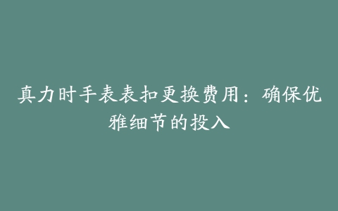 真力时手表表扣更换费用：确保优雅细节的投入